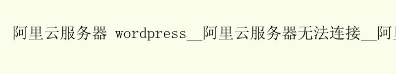 <a href='https://aliyun.58g.com.cn' target='_blank' title='阿里云'><strong>阿里云</strong></a>服务器 wordpress__阿里云服务器无法连接__阿里云服务器转移 <a href='https://aliyun.58g.com.cn' target='_blank' title='阿里云'><strong>阿里云</strong></a>服务器 wordpress__<a href='https://aliyun.58g.com.cn' target='_blank' title='阿里云'><strong>阿里云</strong></a>服务器无法连接__阿里云服务器转移