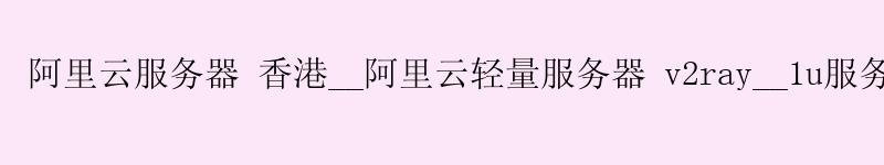 阿里云服务器 香港__阿里云轻量服务器 v2ray__1u服务器 <a href='https://aliyun.58g.com.cn' target='_blank' title='阿里云'><strong>阿里云</strong></a>服务器 香港__阿里云轻量服务器 v2ray__1u服务器