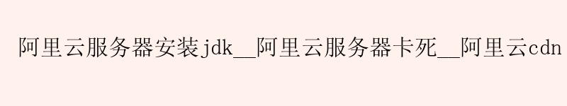 <a href='https://aliyun.58g.com.cn' target='_blank' title='阿里云'><strong>阿里云</strong></a>服务器安装jdk__阿里云服务器卡死__阿里云cdn <a href='https://aliyun.58g.com.cn' target='_blank' title='阿里云'><strong>阿里云</strong></a>服务器安装jdk__<a href='https://aliyun.58g.com.cn' target='_blank' title='阿里云'><strong>阿里云</strong></a>服务器卡死__阿里云cdn
