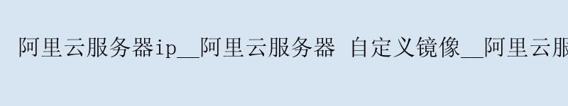 <a href='https://aliyun.58g.com.cn' target='_blank' title='阿里云'><strong>阿里云</strong></a>服务器ip__阿里云服务器 自定义镜像__阿里云服务器教程 <a href='https://aliyun.58g.com.cn' target='_blank' title='阿里云'><strong>阿里云</strong></a>服务器ip__<a href='https://aliyun.58g.com.cn' target='_blank' title='阿里云'><strong>阿里云</strong></a>服务器 自定义镜像__阿里云服务器教程