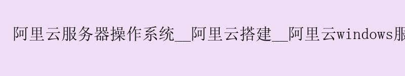 <a href='https://aliyun.58g.com.cn' target='_blank' title='阿里云'><strong>阿里云</strong></a>服务器操作系统__阿里云搭建__阿里云windows服务器 <a href='https://aliyun.58g.com.cn' target='_blank' title='阿里云'><strong>阿里云</strong></a>服务器操作系统__<a href='https://aliyun.58g.com.cn' target='_blank' title='阿里云'><strong>阿里云</strong></a>搭建__阿里云windows服务器