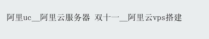 阿里uc__<a href='https://aliyun.58g.com.cn' target='_blank' title='阿里云'><strong>阿里云</strong></a>服务器 双十一__阿里云vps搭建