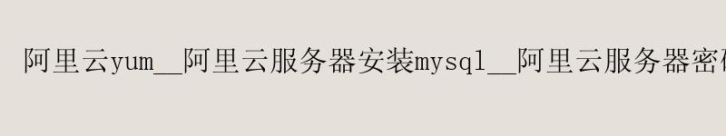 <a href='https://aliyun.58g.com.cn' target='_blank' title='阿里云'><strong>阿里云</strong></a>yum__阿里云服务器安装mysql__阿里云服务器密码 <a href='https://aliyun.58g.com.cn' target='_blank' title='阿里云'><strong>阿里云</strong></a>yum__<a href='https://aliyun.58g.com.cn' target='_blank' title='阿里云'><strong>阿里云</strong></a>服务器安装mysql__阿里云服务器密码