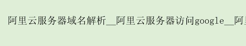 <a href='https://aliyun.58g.com.cn' target='_blank' title='阿里云'><strong>阿里云</strong></a>服务器域名解析__<a href='https://aliyun.58g.com.cn' target='_blank' title='阿里云'><strong>阿里云</strong></a>服务器访问google__阿里云服务器如何上传文件