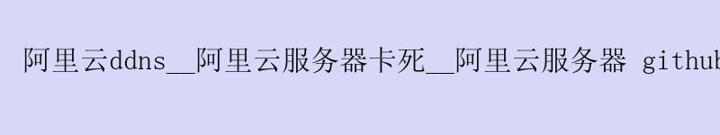 <a href='https://aliyun.58g.com.cn' target='_blank' title='阿里云'><strong>阿里云</strong></a>ddns__<a href='https://aliyun.58g.com.cn' target='_blank' title='阿里云'><strong>阿里云</strong></a>服务器卡死__阿里云服务器 github
