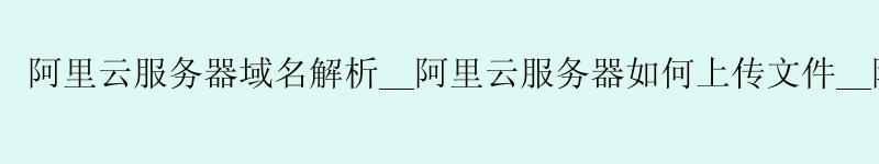 <a href='https://aliyun.58g.com.cn' target='_blank' title='阿里云'><strong>阿里云</strong></a>服务器域名解析__<a href='https://aliyun.58g.com.cn' target='_blank' title='阿里云'><strong>阿里云</strong></a>服务器如何上传文件__阿里云服务器搭建网站