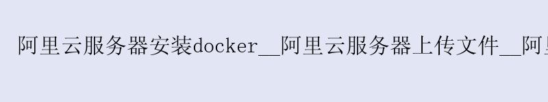 <a href='https://aliyun.58g.com.cn' target='_blank' title='阿里云'><strong>阿里云</strong></a>服务器安装docker__<a href='https://aliyun.58g.com.cn' target='_blank' title='阿里云'><strong>阿里云</strong></a>服务器上传文件__阿里云服务器多少钱一年