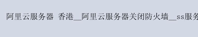 <a href='https://aliyun.58g.com.cn' target='_blank' title='阿里云'><strong>阿里云</strong></a>服务器 香港__阿里云服务器关闭防火墙__ss服务器