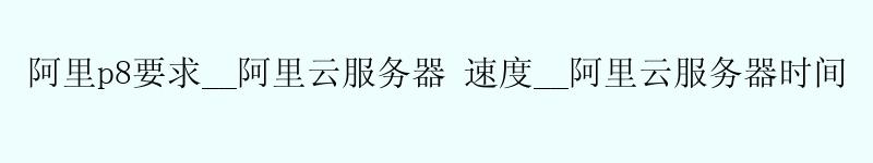 阿里p8要求__<a href='https://aliyun.58g.com.cn' target='_blank' title='阿里云'><strong>阿里云</strong></a>服务器 速度__阿里云服务器时间