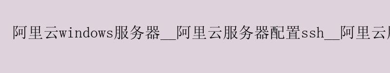 <a href='https://aliyun.58g.com.cn' target='_blank' title='阿里云'><strong>阿里云</strong></a>windows服务器__<a href='https://aliyun.58g.com.cn' target='_blank' title='阿里云'><strong>阿里云</strong></a>服务器配置ssh__阿里云服务器地址