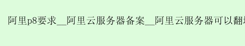 阿里p8要求__<a href='https://aliyun.58g.com.cn' target='_blank' title='阿里云'><strong>阿里云</strong></a>服务器备案__阿里云服务器可以翻墙吗