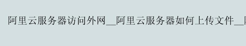 <a href='https://aliyun.58g.com.cn' target='_blank' title='阿里云'><strong>阿里云</strong></a>服务器访问外网__<a href='https://aliyun.58g.com.cn' target='_blank' title='阿里云'><strong>阿里云</strong></a>服务器如何上传文件__阿里云服务器 大学生