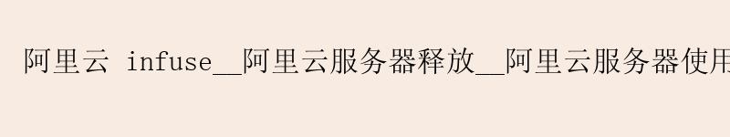 <a href='https://aliyun.58g.com.cn' target='_blank' title='阿里云'><strong>阿里云</strong></a> infuse__<a href='https://aliyun.58g.com.cn' target='_blank' title='阿里云'><strong>阿里云</strong></a>服务器释放__阿里云服务器使用