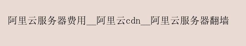 <a href='https://aliyun.58g.com.cn' target='_blank' title='阿里云'><strong>阿里云</strong></a>服务器费用__<a href='https://aliyun.58g.com.cn' target='_blank' title='阿里云'><strong>阿里云</strong></a>cdn__阿里云服务器翻墙