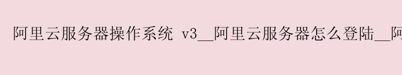 <a href='https://aliyun.58g.com.cn' target='_blank' title='阿里云'><strong>阿里云</strong></a>服务器操作系统 v3__<a href='https://aliyun.58g.com.cn' target='_blank' title='阿里云'><strong>阿里云</strong></a>服务器怎么登陆__阿里云服务器怎么开放端口