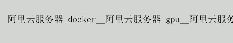<a href='https://aliyun.58g.com.cn' target='_blank' title='阿里云'><strong>阿里云</strong></a>服务器 docker__阿里云服务器 gpu__阿里云服务器搭建vpn <a href='https://aliyun.58g.com.cn' target='_blank' title='阿里云'><strong>阿里云</strong></a>服务器 docker__<a href='https://aliyun.58g.com.cn' target='_blank' title='阿里云'><strong>阿里云</strong></a>服务器 gpu__阿里云服务器搭建vpn