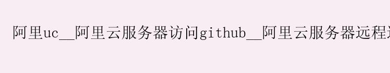 阿里uc__阿里云服务器访问github__阿里云服务器远程连接 阿里uc__<a href='https://aliyun.58g.com.cn' target='_blank' title='阿里云'><strong>阿里云</strong></a>服务器访问github__阿里云服务器远程连接