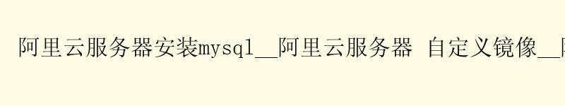 <a href='https://aliyun.58g.com.cn' target='_blank' title='阿里云'><strong>阿里云</strong></a>服务器安装mysql__阿里云服务器 自定义镜像__阿里云服务器ecs <a href='https://aliyun.58g.com.cn' target='_blank' title='阿里云'><strong>阿里云</strong></a>服务器安装mysql__<a href='https://aliyun.58g.com.cn' target='_blank' title='阿里云'><strong>阿里云</strong></a>服务器 自定义镜像__阿里云服务器ecs