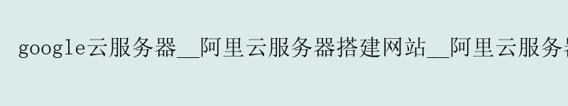 google云服务器__阿里云服务器搭建网站__阿里云服务器ecs google云服务器__<a href='https://aliyun.58g.com.cn' target='_blank' title='阿里云'><strong>阿里云</strong></a>服务器搭建网站__阿里云服务器ecs