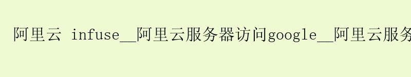 <a href='https://aliyun.58g.com.cn' target='_blank' title='阿里云'><strong>阿里云</strong></a> infuse__阿里云服务器访问google__阿里云服务器修改密码 <a href='https://aliyun.58g.com.cn' target='_blank' title='阿里云'><strong>阿里云</strong></a> infuse__<a href='https://aliyun.58g.com.cn' target='_blank' title='阿里云'><strong>阿里云</strong></a>服务器访问google__阿里云服务器修改密码