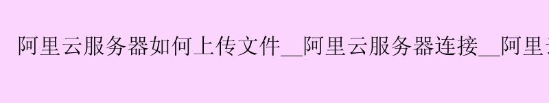 <a href='https://aliyun.58g.com.cn' target='_blank' title='阿里云'><strong>阿里云</strong></a>服务器如何上传文件__<a href='https://aliyun.58g.com.cn' target='_blank' title='阿里云'><strong>阿里云</strong></a>服务器连接__阿里云服务器无法连接