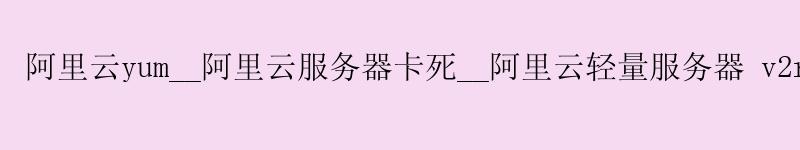 <a href='https://aliyun.58g.com.cn' target='_blank' title='阿里云'><strong>阿里云</strong></a>yum__<a href='https://aliyun.58g.com.cn' target='_blank' title='阿里云'><strong>阿里云</strong></a>服务器卡死__阿里云轻量服务器 v2ray