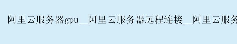 <a href='https://aliyun.58g.com.cn' target='_blank' title='阿里云'><strong>阿里云</strong></a>服务器gpu__<a href='https://aliyun.58g.com.cn' target='_blank' title='阿里云'><strong>阿里云</strong></a>服务器远程连接__阿里云服务器怎么开放端口