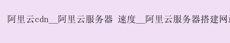 <a href='https://aliyun.58g.com.cn' target='_blank' title='阿里云'><strong>阿里云</strong></a>cdn__<a href='https://aliyun.58g.com.cn' target='_blank' title='阿里云'><strong>阿里云</strong></a>服务器 速度__阿里云服务器搭建网站