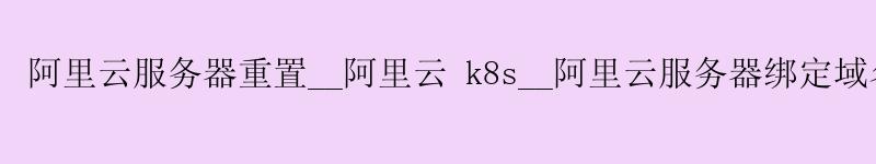 <a href='https://aliyun.58g.com.cn' target='_blank' title='阿里云'><strong>阿里云</strong></a>服务器重置__<a href='https://aliyun.58g.com.cn' target='_blank' title='阿里云'><strong>阿里云</strong></a> k8s__阿里云服务器绑定域名