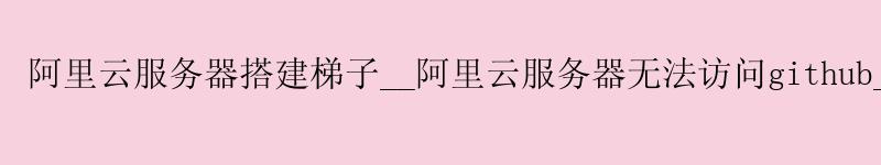 <a href='https://aliyun.58g.com.cn' target='_blank' title='阿里云'><strong>阿里云</strong></a>服务器搭建梯子__<a href='https://aliyun.58g.com.cn' target='_blank' title='阿里云'><strong>阿里云</strong></a>服务器无法访问github__阿里云服务器价格