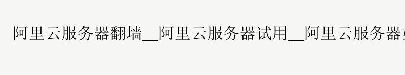 <a href='https://aliyun.58g.com.cn' target='_blank' title='阿里云'><strong>阿里云</strong></a>服务器翻墙__<a href='https://aliyun.58g.com.cn' target='_blank' title='阿里云'><strong>阿里云</strong></a>服务器试用__阿里云服务器如何上传文件