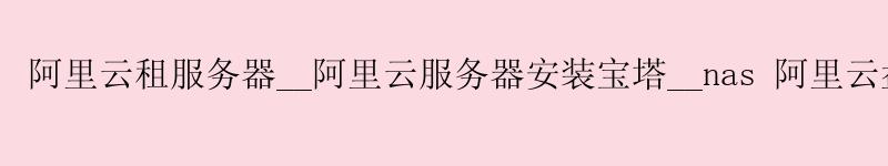 <a href='https://aliyun.58g.com.cn' target='_blank' title='阿里云'><strong>阿里云</strong></a>租服务器__<a href='https://aliyun.58g.com.cn' target='_blank' title='阿里云'><strong>阿里云</strong></a>服务器安装宝塔__nas 阿里云盘