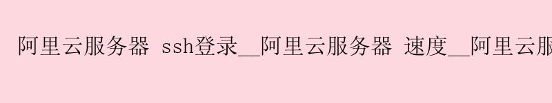<a href='https://aliyun.58g.com.cn' target='_blank' title='阿里云'><strong>阿里云</strong></a>服务器 ssh登录__<a href='https://aliyun.58g.com.cn' target='_blank' title='阿里云'><strong>阿里云</strong></a>服务器 速度__阿里云服务器域名解析