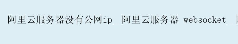 <a href='https://aliyun.58g.com.cn' target='_blank' title='阿里云'><strong>阿里云</strong></a>服务器没有公网ip__<a href='https://aliyun.58g.com.cn' target='_blank' title='阿里云'><strong>阿里云</strong></a>服务器 websocket__阿里云服务器配置ssh