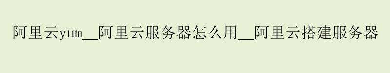 <a href='https://aliyun.58g.com.cn' target='_blank' title='阿里云'><strong>阿里云</strong></a>yum__阿里云服务器怎么用__阿里云搭建服务器 <a href='https://aliyun.58g.com.cn' target='_blank' title='阿里云'><strong>阿里云</strong></a>yum__<a href='https://aliyun.58g.com.cn' target='_blank' title='阿里云'><strong>阿里云</strong></a>服务器怎么用__阿里云搭建服务器
