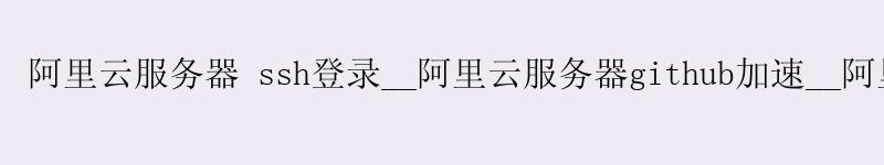 <a href='https://aliyun.58g.com.cn' target='_blank' title='阿里云'><strong>阿里云</strong></a>服务器 ssh登录__<a href='https://aliyun.58g.com.cn' target='_blank' title='阿里云'><strong>阿里云</strong></a>服务器github加速__阿里云服务器