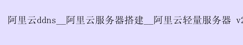 <a href='https://aliyun.58g.com.cn' target='_blank' title='阿里云'><strong>阿里云</strong></a>ddns__<a href='https://aliyun.58g.com.cn' target='_blank' title='阿里云'><strong>阿里云</strong></a>服务器搭建__阿里云轻量服务器 v2ray