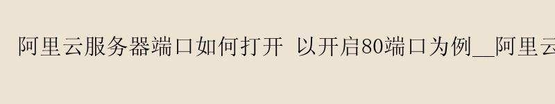 <a href='https://aliyun.58g.com.cn' target='_blank' title='阿里云'><strong>阿里云</strong></a>服务器端口如何打开 以开启80端口为例__<a href='https://aliyun.58g.com.cn' target='_blank' title='阿里云'><strong>阿里云</strong></a>服务器无法连接__阿里云服务器