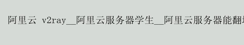 <a href='https://aliyun.58g.com.cn' target='_blank' title='阿里云'><strong>阿里云</strong></a> v2ray__<a href='https://aliyun.58g.com.cn' target='_blank' title='阿里云'><strong>阿里云</strong></a>服务器学生__阿里云服务器能翻墙吗