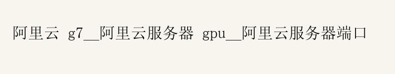 <a href='https://aliyun.58g.com.cn' target='_blank' title='阿里云'><strong>阿里云</strong></a> g7__<a href='https://aliyun.58g.com.cn' target='_blank' title='阿里云'><strong>阿里云</strong></a>服务器 gpu__阿里云服务器端口