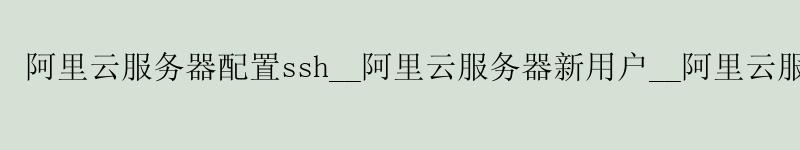 <a href='https://aliyun.58g.com.cn' target='_blank' title='阿里云'><strong>阿里云</strong></a>服务器配置ssh__<a href='https://aliyun.58g.com.cn' target='_blank' title='阿里云'><strong>阿里云</strong></a>服务器新用户__阿里云服务器无法访问github