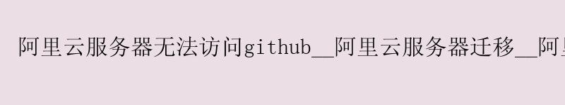 <a href='https://aliyun.58g.com.cn' target='_blank' title='阿里云'><strong>阿里云</strong></a>服务器无法访问github__<a href='https://aliyun.58g.com.cn' target='_blank' title='阿里云'><strong>阿里云</strong></a>服务器迁移__阿里云服务器下载文件