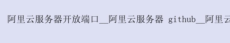 <a href='https://aliyun.58g.com.cn' target='_blank' title='阿里云'><strong>阿里云</strong></a>服务器开放端口__<a href='https://aliyun.58g.com.cn' target='_blank' title='阿里云'><strong>阿里云</strong></a>服务器 github__阿里云服务器一年多少钱
