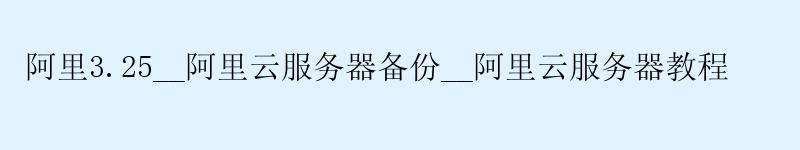 阿里3.25__<a href='https://aliyun.58g.com.cn' target='_blank' title='阿里云'><strong>阿里云</strong></a>服务器备份__阿里云服务器教程