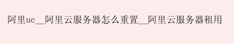 阿里uc__<a href='https://aliyun.58g.com.cn' target='_blank' title='阿里云'><strong>阿里云</strong></a>服务器怎么重置__阿里云服务器租用