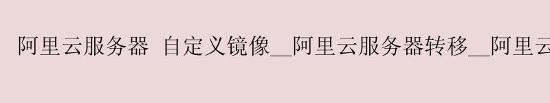 <a href='https://aliyun.58g.com.cn' target='_blank' title='阿里云'><strong>阿里云</strong></a>服务器 自定义镜像__<a href='https://aliyun.58g.com.cn' target='_blank' title='阿里云'><strong>阿里云</strong></a>服务器转移__阿里云服务器ecs