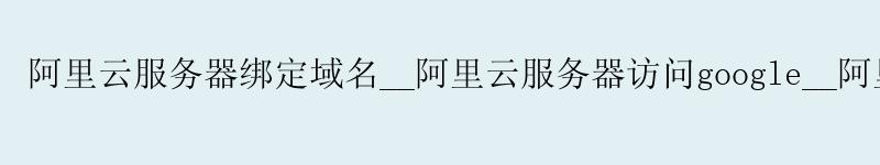 <a href='https://aliyun.58g.com.cn' target='_blank' title='阿里云'><strong>阿里云</strong></a>服务器绑定域名__<a href='https://aliyun.58g.com.cn' target='_blank' title='阿里云'><strong>阿里云</strong></a>服务器访问google__阿里云服务器能翻墙吗