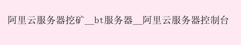<a href='https://aliyun.58g.com.cn' target='_blank' title='阿里云'><strong>阿里云</strong></a>服务器挖矿__bt服务器__阿里云服务器控制台