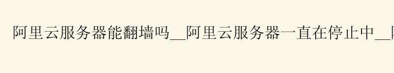 <a href='https://aliyun.58g.com.cn' target='_blank' title='阿里云'><strong>阿里云</strong></a>服务器能翻墙吗__<a href='https://aliyun.58g.com.cn' target='_blank' title='阿里云'><strong>阿里云</strong></a>服务器一直在停止中__阿里云服务器部署