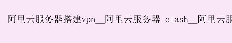 <a href='https://aliyun.58g.com.cn' target='_blank' title='阿里云'><strong>阿里云</strong></a>服务器搭建vpn__<a href='https://aliyun.58g.com.cn' target='_blank' title='阿里云'><strong>阿里云</strong></a>服务器 clash__阿里云服务器推荐